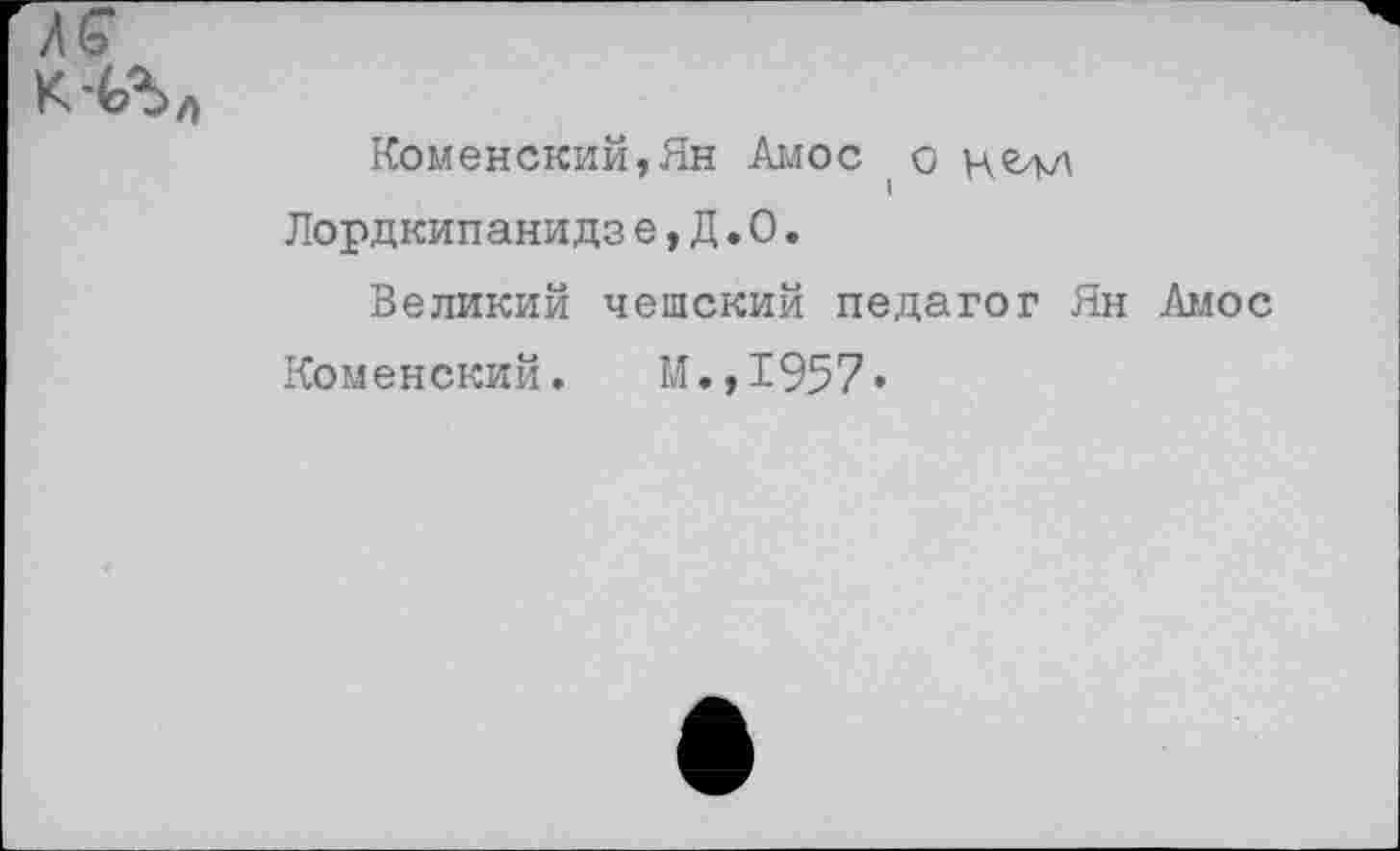 ﻿ЛС
КЧЛл
Коменский,Ян Амос о Пордкипанидз е,Д.О.
Великий чешский педагог Ян Амос
Коменский. М.,1957*